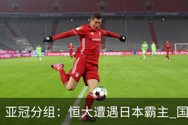 亚冠分组：恒大遭遇日本霸主 国安或再碰蔚山现代