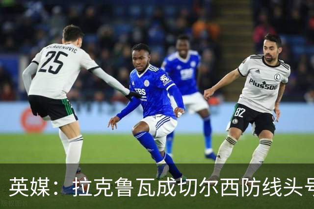 英媒：拉克鲁瓦成切尔西防线头号目标 古斯托标价7500万镑